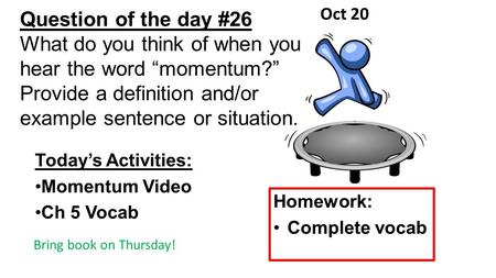 Question of the day #26 What do you think of when you hear the word “momentum?” Provide a definition and/or example sentence or situation. Today’s Activities: