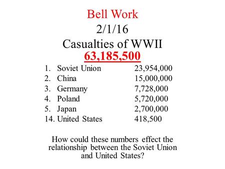 Bell Work 2/1/16 Casualties of WWII 63,185,500 1.Soviet Union23,954,000 2.China15,000,000 3.Germany7,728,000 4.Poland5,720,000 5.Japan2,700,000 14.United.