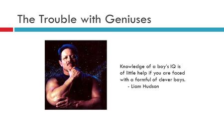 The Trouble with Geniuses Knowledge of a boy’s IQ is of little help if you are faced with a formful of clever boys. - Liam Hudson.