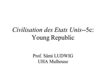 Civilisation des Etats Unis--5c: Young Republic Prof. Sämi LUDWIG UHA Mulhouse.