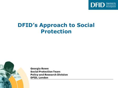 DFID’s Approach to Social Protection Georgia Rowe Social Protection Team Policy and Research Division DFID, London.