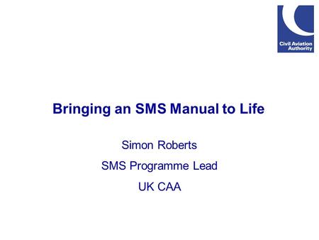 Bringing an SMS Manual to Life Simon Roberts SMS Programme Lead UK CAA.