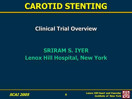 0 0 Lenox Hill Heart and Vascular Institute of New York SCAI 2005 CAROTID STENTING Clinical Trial Overview SRIRAM S. IYER Lenox Hill Hospital, New York.