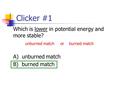 Clicker #1 Which is lower in potential energy and more stable? unburned match or burned match A) unburned match B) burned match.