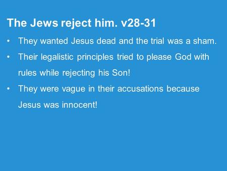 The Jews reject him. v28-31 They wanted Jesus dead and the trial was a sham. Their legalistic principles tried to please God with rules while rejecting.