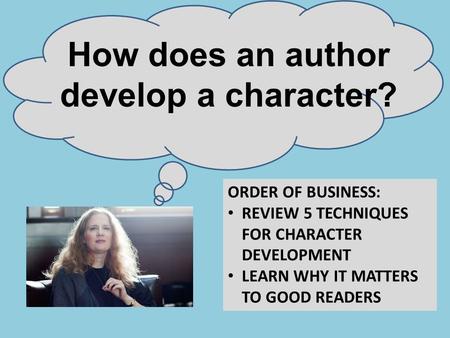 How does an author develop a character? ORDER OF BUSINESS: REVIEW 5 TECHNIQUES FOR CHARACTER DEVELOPMENT LEARN WHY IT MATTERS TO GOOD READERS.