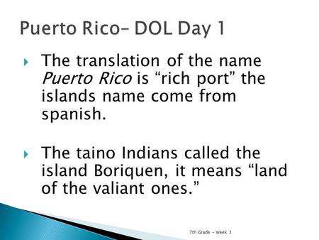  The translation of the name Puerto Rico is “rich port” the islands name come from spanish.  The taino Indians called the island Boriquen, it means “land.