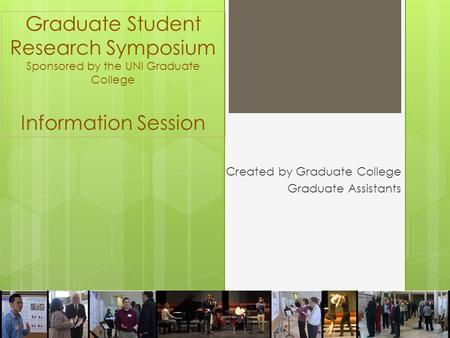 Graduate Student Research Symposium Sponsored by the UNI Graduate College Information Session Created by Graduate College Graduate Assistants.