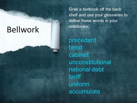 Grab a textbook off the back shelf and use your glossaries to define these words in your notebooks: precedent bond cabinet unconstitutional national debt.