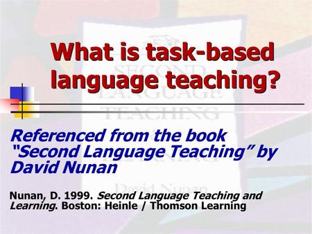 What is task-based language teaching? Referenced from the book “Second Language Teaching” by David Nunan Nunan, D. 1999. Second Language Teaching and Learning.