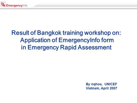 Result of Bangkok training workshop on: Application of EmergencyInfo form in Emergency Rapid Assessment By nqhoa, UNICEF Vietnam, April 2007.