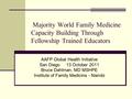 Majority World Family Medicine Capacity Building Through Fellowship Trained Educators AAFP Global Health Initiative San Diego 13 October 2011 Bruce Dahlman,