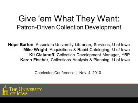 Give ‘em What They Want: Patron-Driven Collection Development Hope Barton, Associate University Librarian, Services, U of Iowa Mike Wright, Acquisitions.