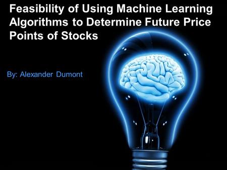 Feasibility of Using Machine Learning Algorithms to Determine Future Price Points of Stocks By: Alexander Dumont.