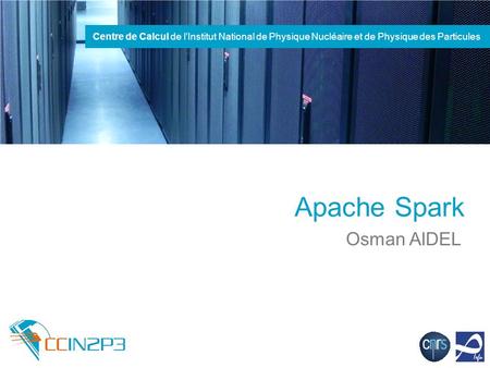 Centre de Calcul de l’Institut National de Physique Nucléaire et de Physique des Particules Apache Spark Osman AIDEL.