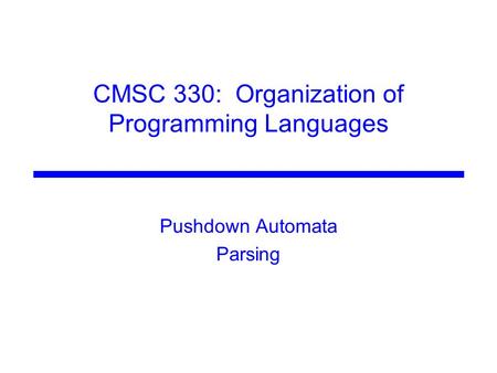 CMSC 330: Organization of Programming Languages Pushdown Automata Parsing.