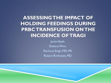 ASSESSING THE IMPACT OF HOLDING FEEDINGS DURING PRBC TRANSFUSION ON THE INCIDENCE OF TRAGI Justin Ayala Delaine Winn Rachana Singh, MD, MS Robert Rothstein,