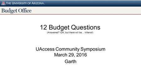 12 Budget Questions (Answered? IDK, but there will be… kittens!) UAccess Community Symposium March 29, 2016 Garth.