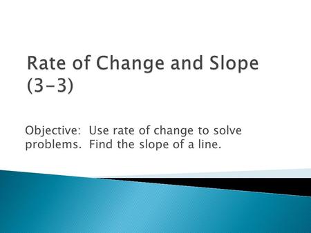 Objective: Use rate of change to solve problems. Find the slope of a line.