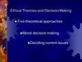 Ethical Theories and Decision Making  Five theoretical approaches  Moral decision making  Deciding current issues.