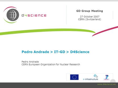 Pedro Andrade > IT-GD > D4Science Pedro Andrade CERN European Organization for Nuclear Research GD Group Meeting 27 October 2007 CERN (Switzerland) www.d4science.eu.