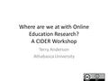 Where are we at with Online Education Research? A CIDER Workshop Terry Anderson Athabasca University.