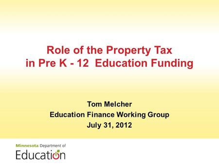 Role of the Property Tax in Pre K - 12 Education Funding Tom Melcher Education Finance Working Group July 31, 2012.