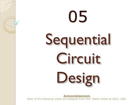 Sequential Circuit Design 05 Acknowledgement: Most of the following slides are adapted from Prof. Kale's slides at UIUC, USA.