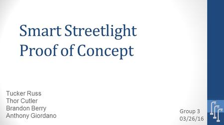 Smart Streetlight Proof of Concept Group 3 03/26/16 Tucker Russ Thor Cutler Brandon Berry Anthony Giordano.