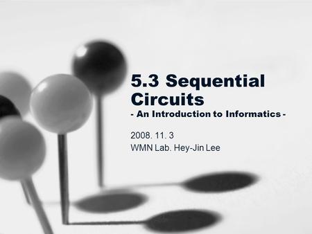 5.3 Sequential Circuits - An Introduction to Informatics - 2008. 11. 3 WMN Lab. Hey-Jin Lee.