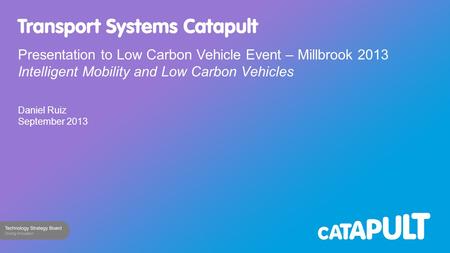 Presentation to Low Carbon Vehicle Event – Millbrook 2013 Intelligent Mobility and Low Carbon Vehicles Daniel Ruiz September 2013.