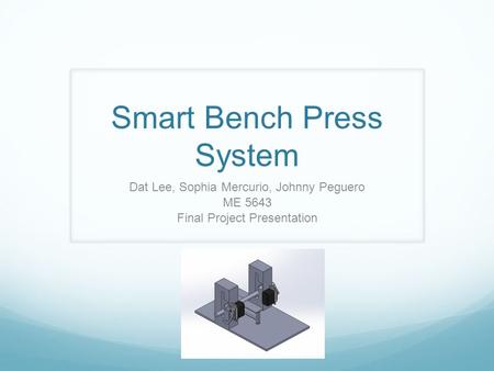 Smart Bench Press System Dat Lee, Sophia Mercurio, Johnny Peguero ME 5643 Final Project Presentation.