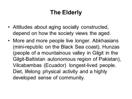 The Elderly Attitudes about aging socially constructed, depend on how the society views the aged. More and more people live longer. Abkhasians (mini-republic.