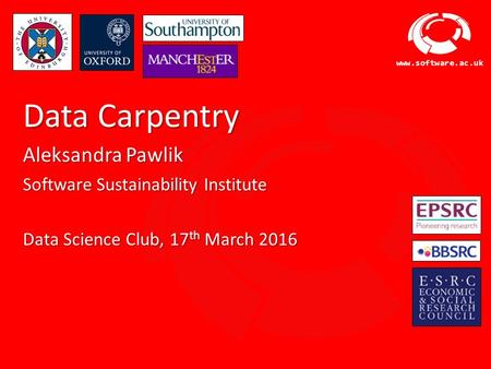 Software Sustainability Institute www.software.ac.uk Data Carpentry Aleksandra Pawlik Software Sustainability Institute Data Science Club, 17 th March.