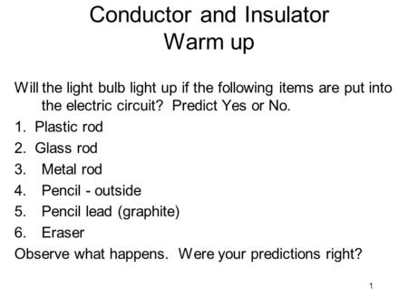 1 Conductor and Insulator Warm up Will the light bulb light up if the following items are put into the electric circuit? Predict Yes or No. 1. Plastic.