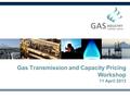 Gas Transmission and Capacity Pricing Workshop 11 April 2013.