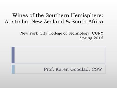 Wines of the Southern Hemisphere: Australia, New Zealand & South Africa New York City College of Technology, CUNY Spring 2016 Prof. Karen Goodlad, CSW.