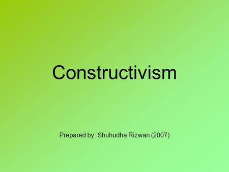 Constructivism Prepared by: Shuhudha Rizwan (2007)