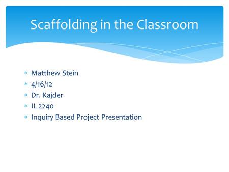  Matthew Stein  4/16/12  Dr. Kajder  IL 2240  Inquiry Based Project Presentation Scaffolding in the Classroom.