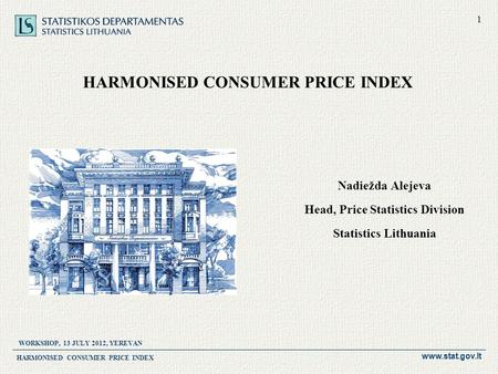 Www.stat.gov.lt HARMONISED CONSUMER PRICE INDEX Nadiežda Alejeva Head, Price Statistics Division Statistics Lithuania WORKSHOP, 13 JULY 2012, YEREVAN 1.