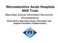 Worcestershire Acute Hospitals NHS Trust. Macmillan Cancer Information Service for Worcestershire. Nicola Perks, Macmillan Cancer Information and Support.