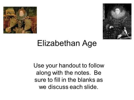 Elizabethan Age Use your handout to follow along with the notes. Be sure to fill in the blanks as we discuss each slide.