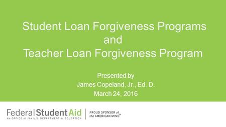 Presented by James Copeland, Jr., Ed. D. March 24, 2016 Student Loan Forgiveness Programs and Teacher Loan Forgiveness Program.