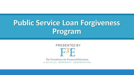 Public Service Loan Forgiveness Program PRESENTED BY The Foundation for Financial Education A 501(C)(3) NONPROFIT ORGANIZATION.