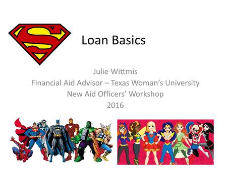 Loan Basics Julie Wittmis Financial Aid Advisor – Texas Woman’s University New Aid Officers’ Workshop 2016.