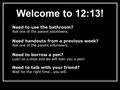 Welcome to 12:13! Need to use the bathroom? Ask one of the parent volunteers. Need handouts from a previous week? Ask one of the parent volunteers. Need.