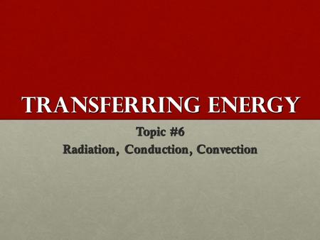 Transferring Energy Topic #6 Radiation, Conduction, Convection.