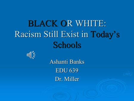 BLACK OR WHITE: Racism Still Exist in Today’s Schools Ashanti Banks EDU 639 Dr. Miller.