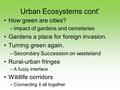 Urban Ecosystems cont’ How green are cities? –Impact of gardens and cemeteries Gardens a place for foreign invasion. Turning green again. –Secondary Succession.