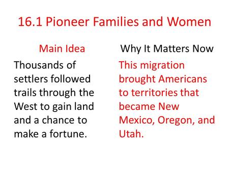 16.1 Pioneer Families and Women Main Idea Thousands of settlers followed trails through the West to gain land and a chance to make a fortune. Why It Matters.